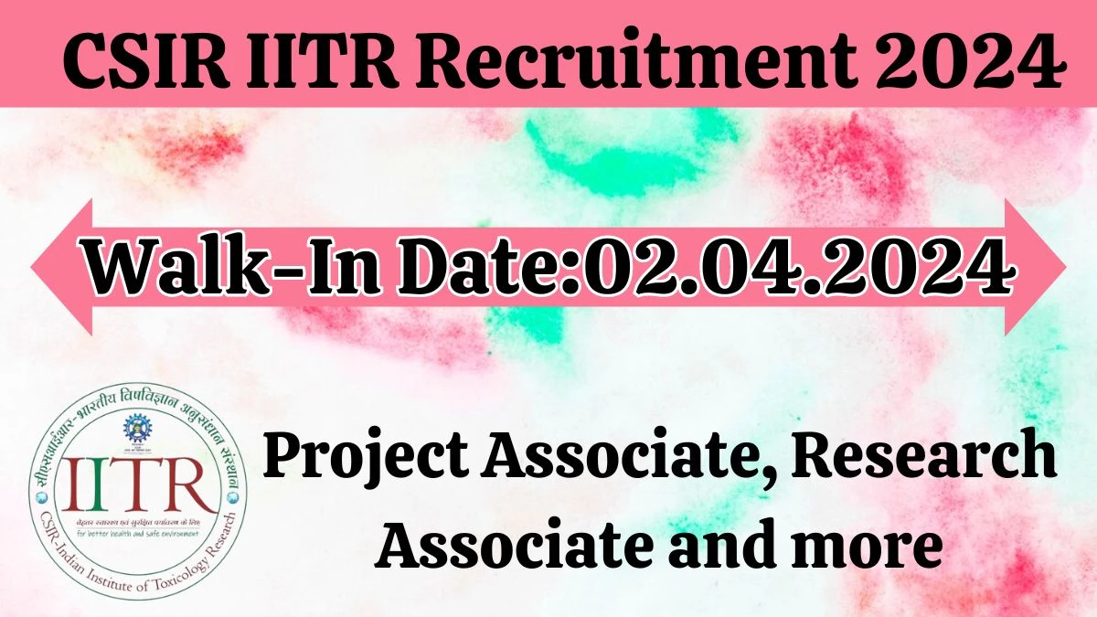 CSIR IITR Recruitment 2024 Walk-In Interviews for Project Associate, Research Associate and more on 02.04.2024