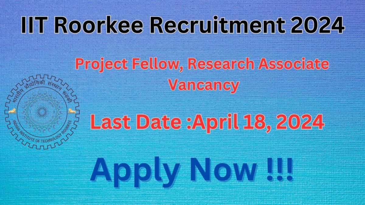 IIT Roorkee Recruitment 2024 Notification for Project Fellow, Research Associate Vacancy 01 posts at iitr.ac.in