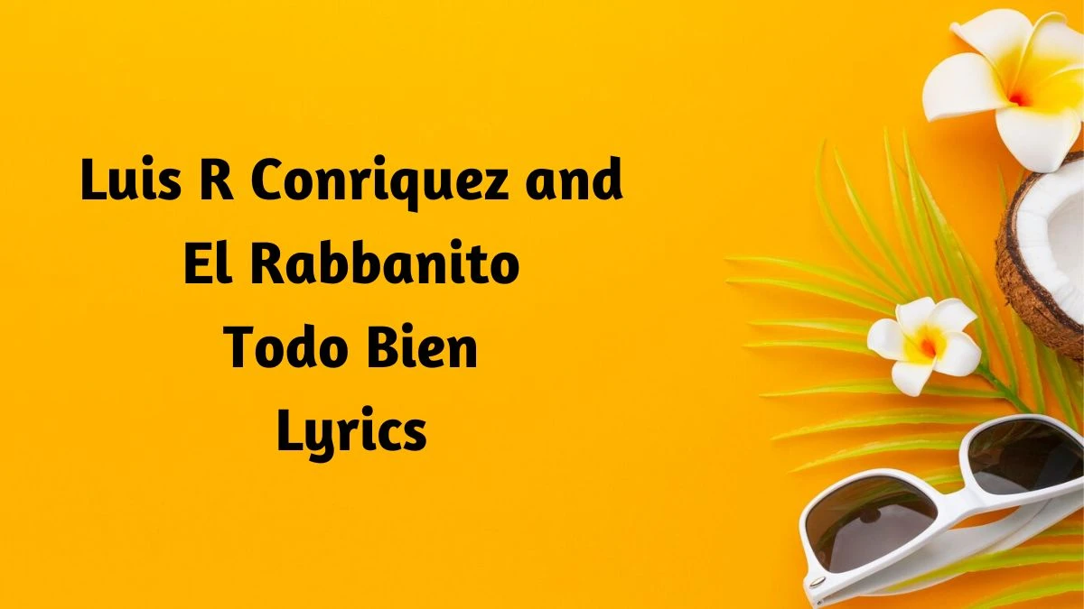 Luis R Conriquez and El Rabbanito Todo Bien Lyrics know the real meaning of Luis R Conriquez and El Rabbanito's Todo Bien Song lyrics