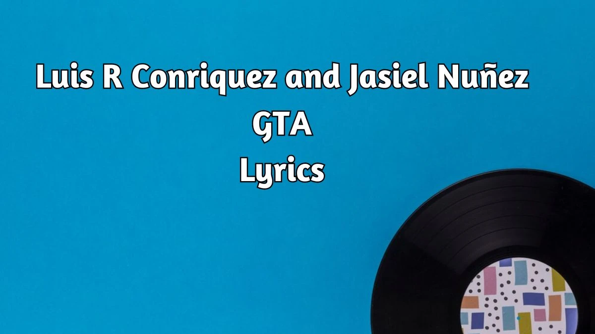 Luis R Conriquez and Jasiel Nuñez GTA Lyrics know the real meaning of Luis R Conriquez and Jasiel Nuñez's GTA Song lyrics