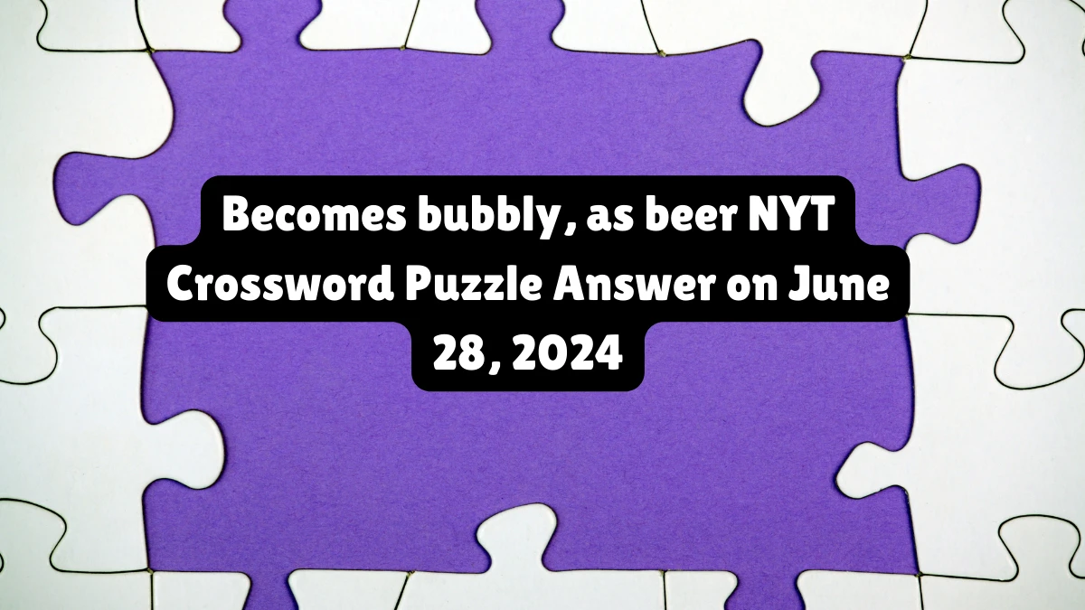 Becomes bubbly, as beer NYT Crossword Puzzle Answer on June 28, 2024