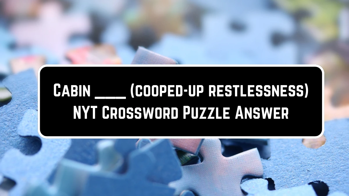 Cabin ___ (cooped-up restlessness) NYT Crossword Puzzle Answer on June 21, 2124