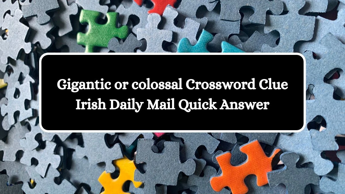 Gigantic or colossal Crossword Clue Irish Daily Mail Quick Answer