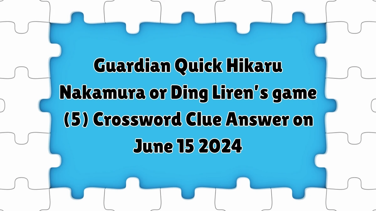 Guardian Quick Hikaru Nakamura or Ding Liren’s game (5) Crossword Clue Answer on June 15 2024