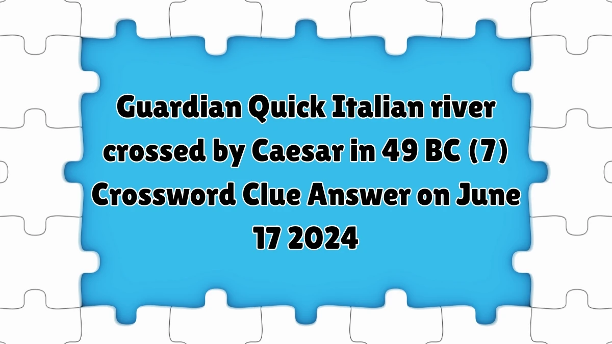 Guardian Quick ​Italian river crossed by Caesar in 49 BC (7) Crossword Clue Answer on June 17 2024