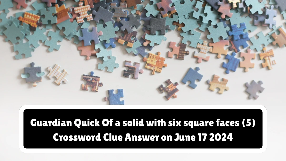 Guardian Quick ​Of a solid with six square faces (5)​ Crossword Clue Answer on June 17 2024