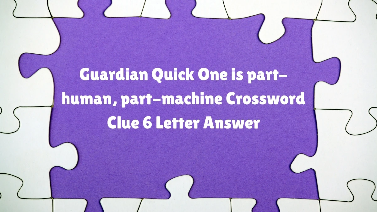 Guardian Quick ​One is part-human, part-machine Crossword Clue 6 Letter Answer