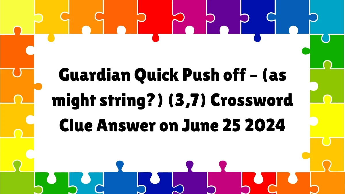 Guardian Quick ​Push off – (as might string?) (3,7)​ Crossword Clue Answer on June 25 2024