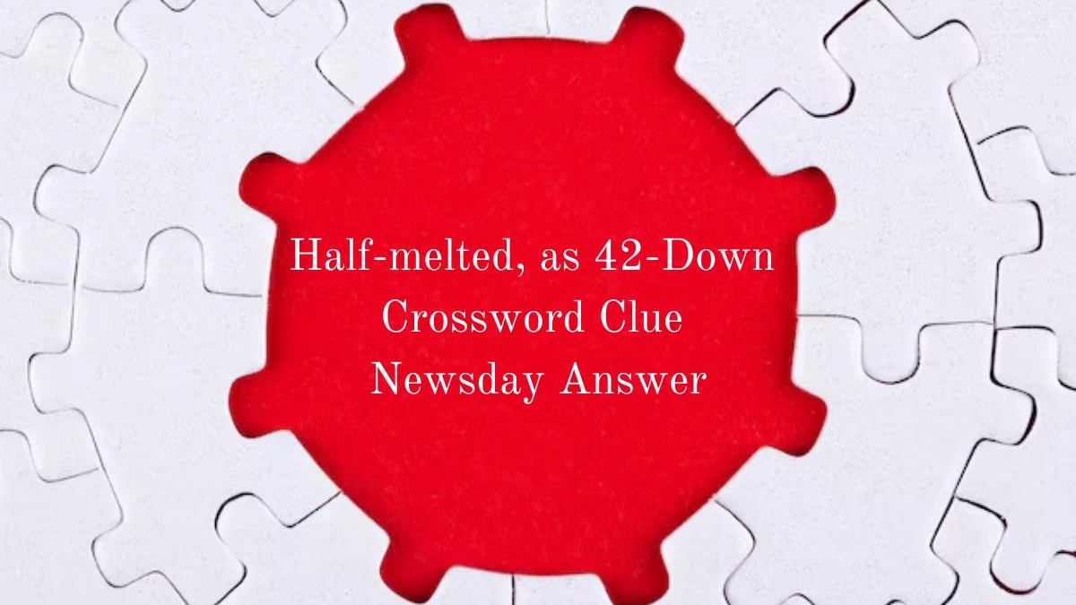 Half-melted, as 42-Down Crossword Clue Newsday Answer