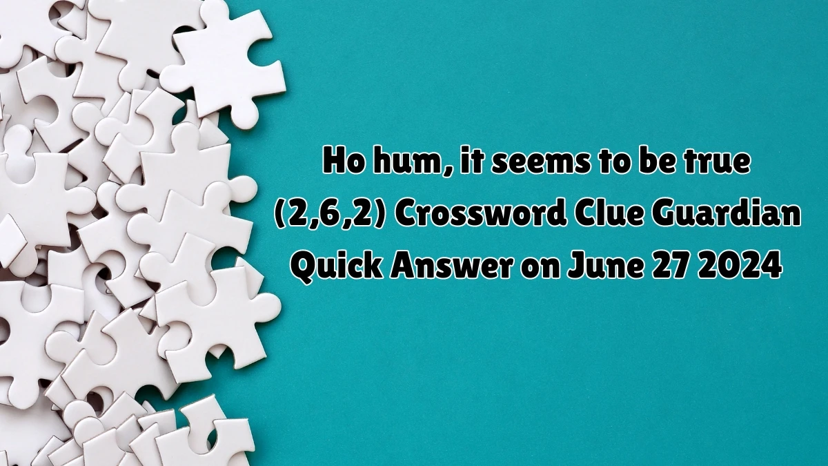 ​Ho hum, it seems to be true (2,6,2)​ Crossword Clue Guardian Quick Answer on June 27 2024