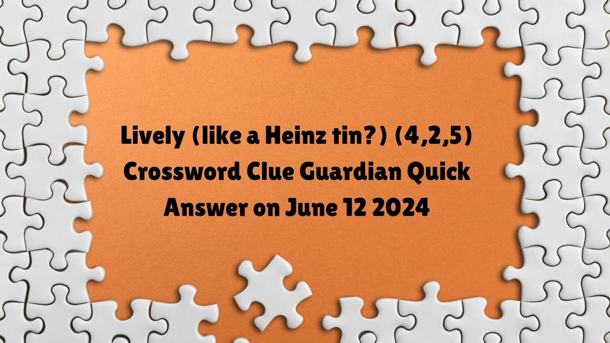 Lively (like a Heinz tin?) (4,2,5)​ Crossword Clue Guardian Quick Answer on June 12 2024
