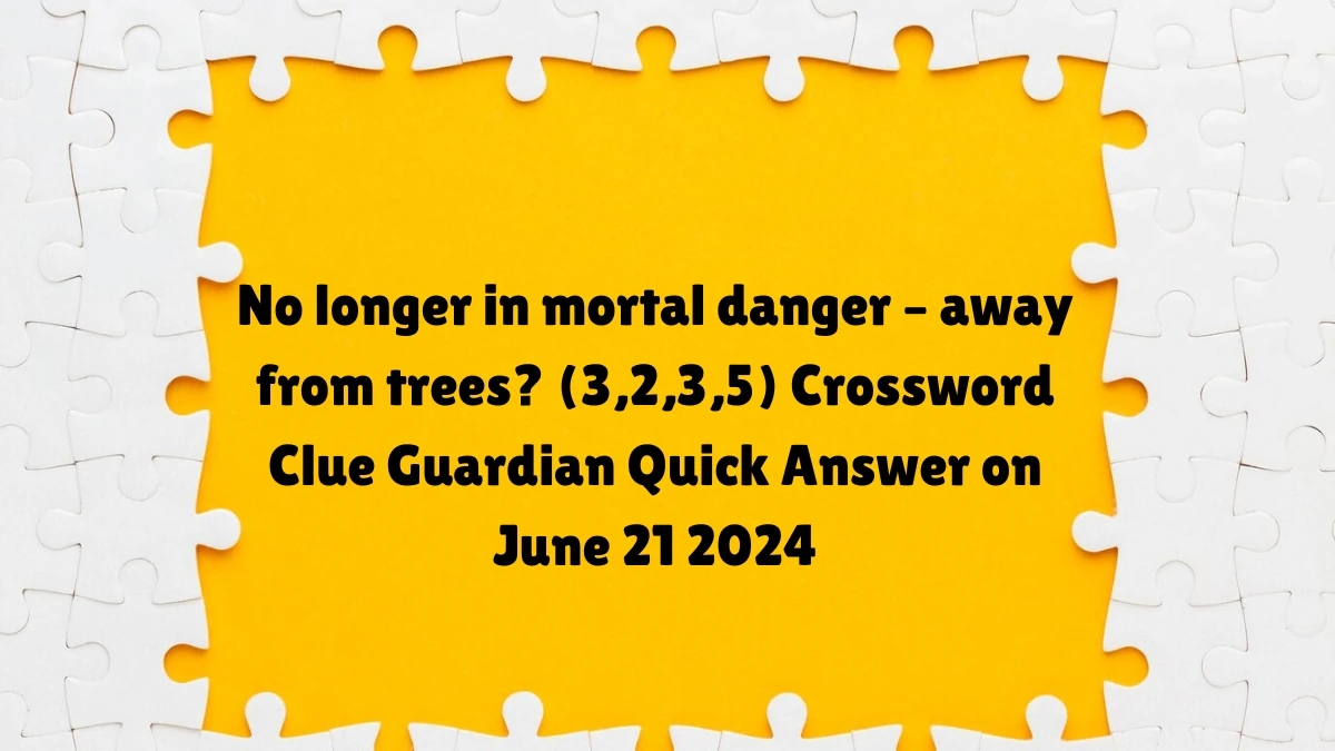 ​No longer in mortal danger – away from trees? (3,2,3,5)​ Crossword Clue Guardian Quick Answer on June 21 2024