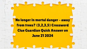 No longer in mortal danger  away from trees? (3,2,3,5) Crossword Clue