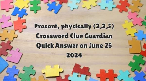 Present, physically (2,3,5) Crossword Clue Guardian Quick Answer on June 26 2024