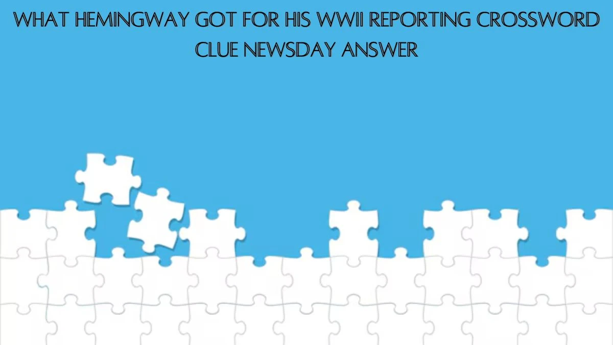 What Hemingway got for his WWII reporting Crossword Clue Newsday Answer