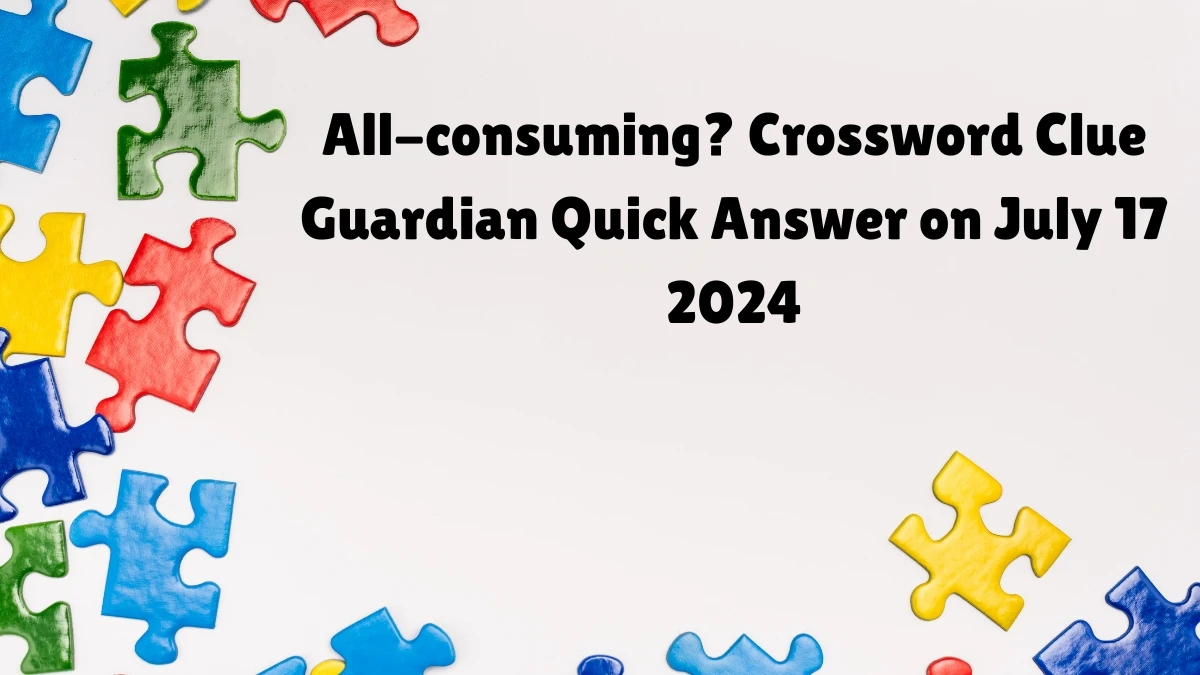 ​All-consuming? Crossword Clue