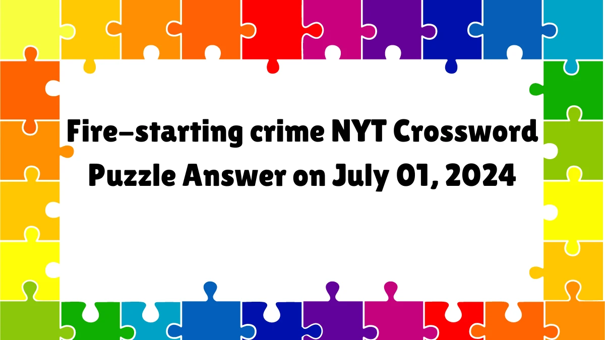 Fire-starting crime NYT Crossword Puzzle Answer on July 01, 2024