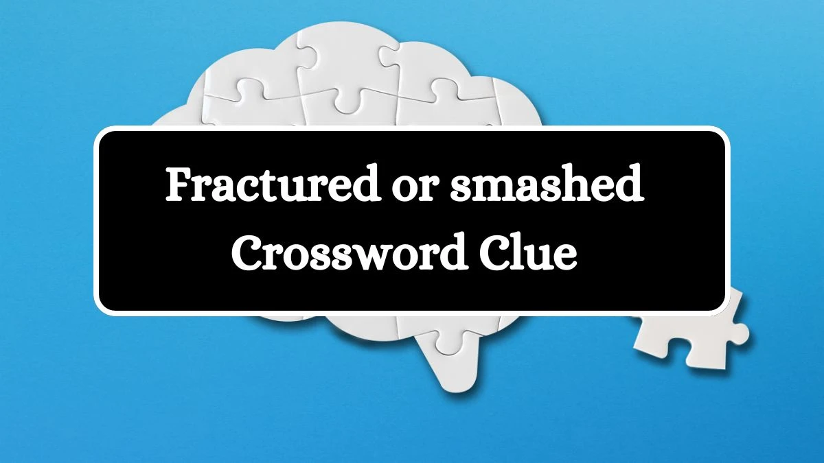 Fractured or smashed Crossword Clue