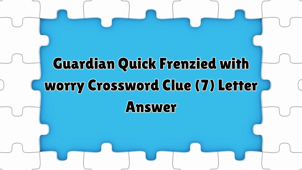 ​Frenzied with worry Crossword Clue