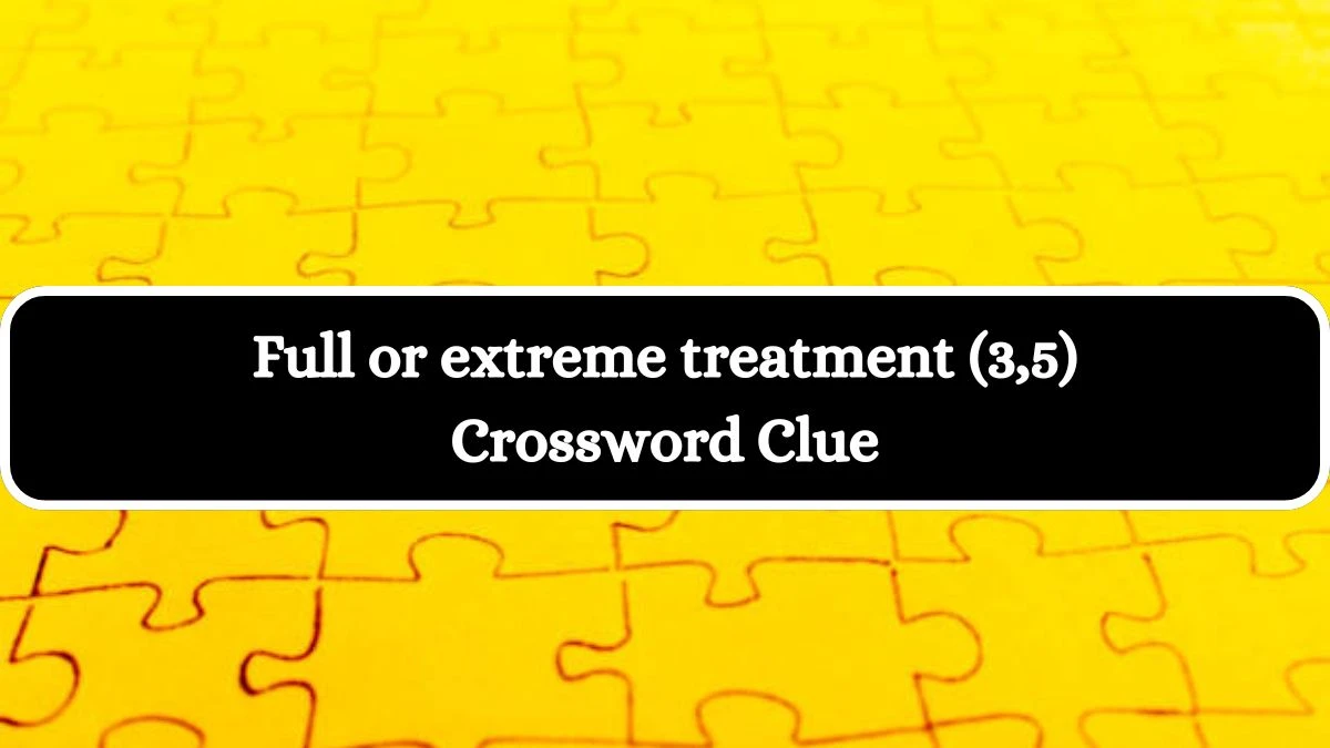 Full or extreme treatment (3,5) Crossword Clue