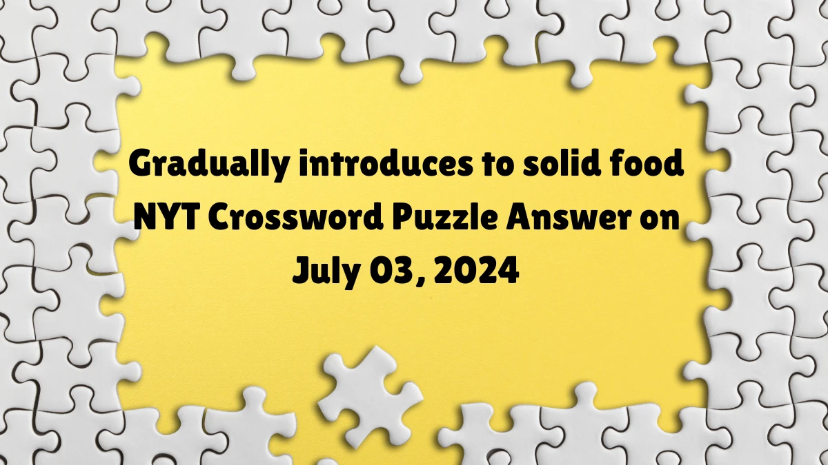 Gradually introduces to solid food NYT Crossword Puzzle Answer on July 03, 2024