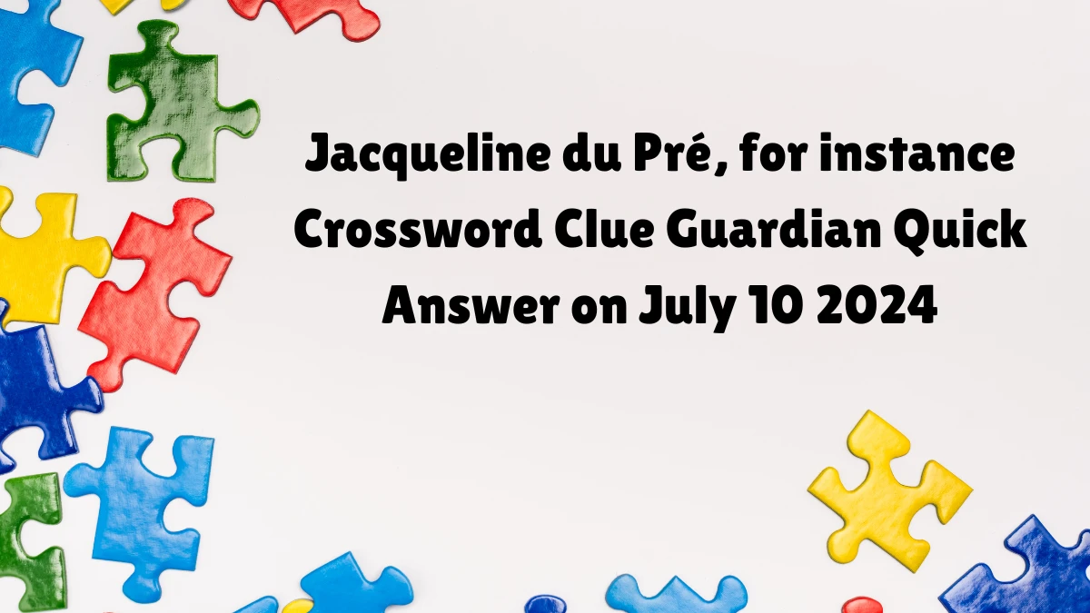 ​Jacqueline du Pré, for instance Crossword Clue