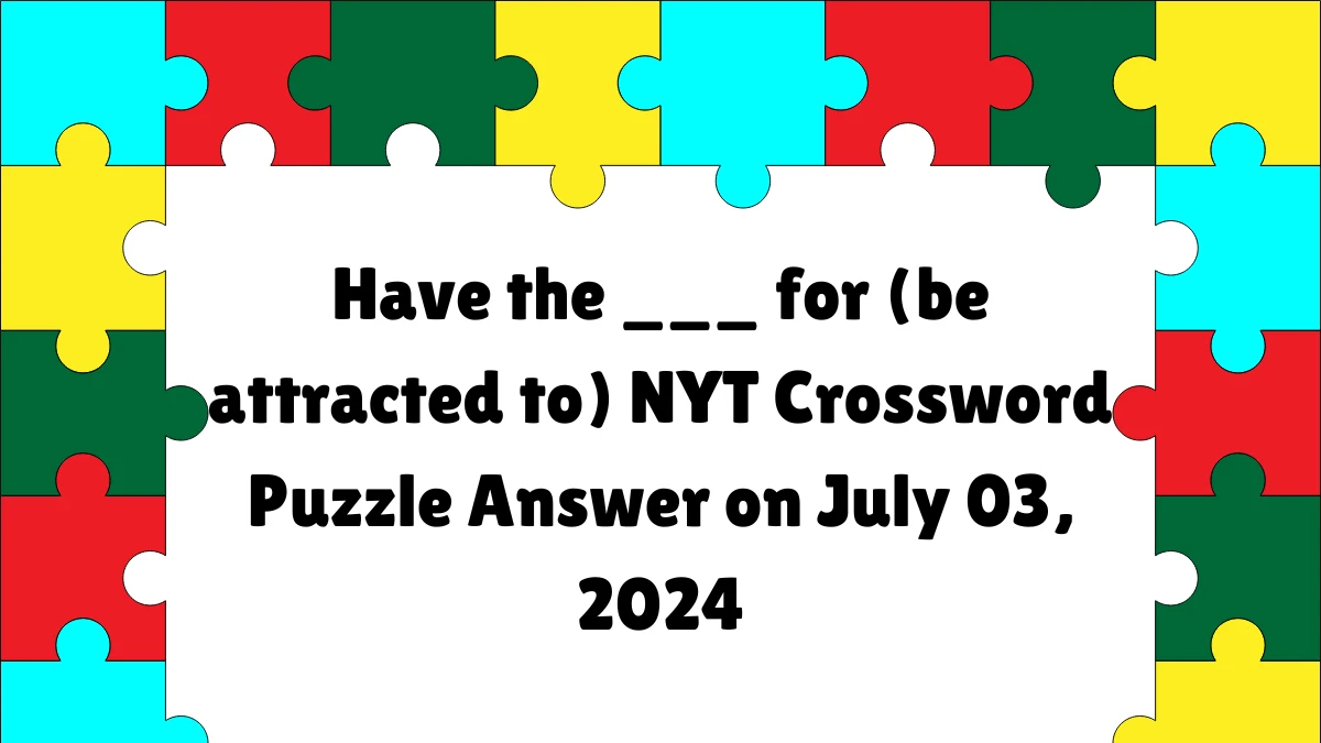 Have the ___ for (be attracted to) NYT Crossword Puzzle Answer on July 03, 2024