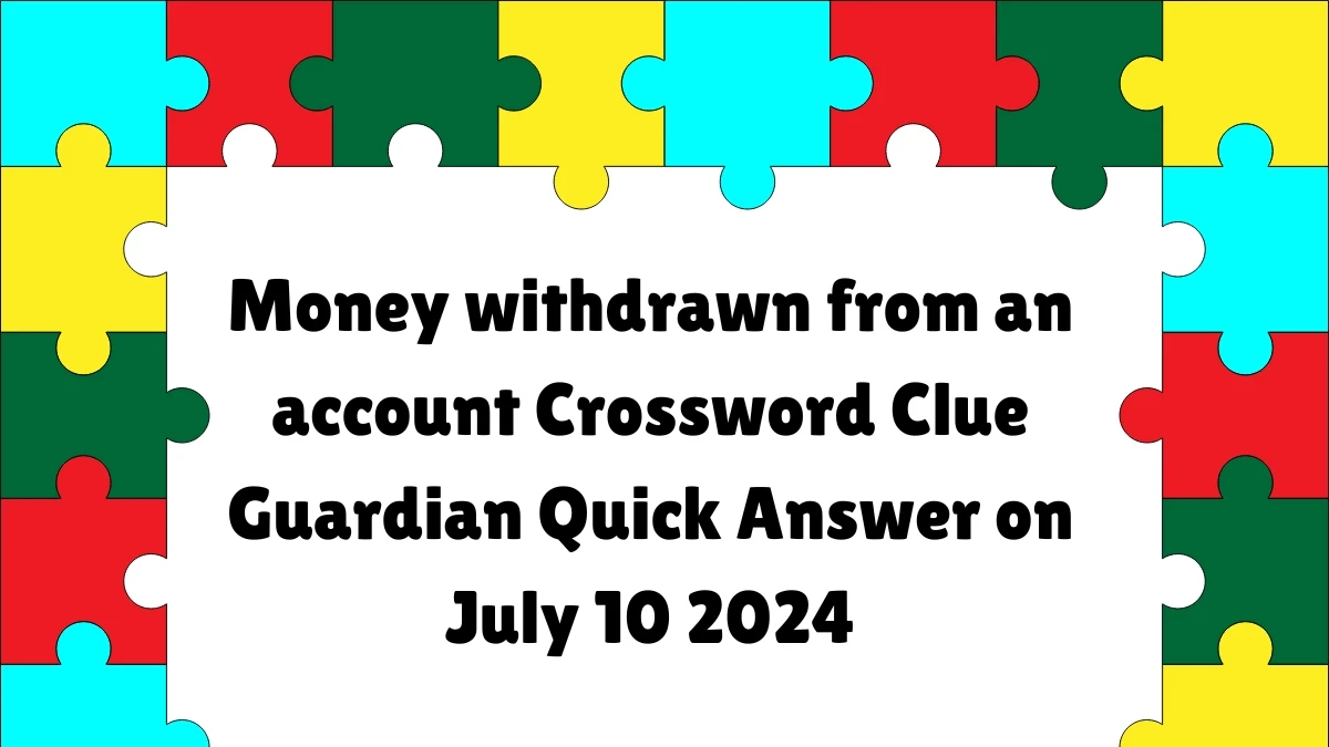 ​Money withdrawn from an account Crossword Clue