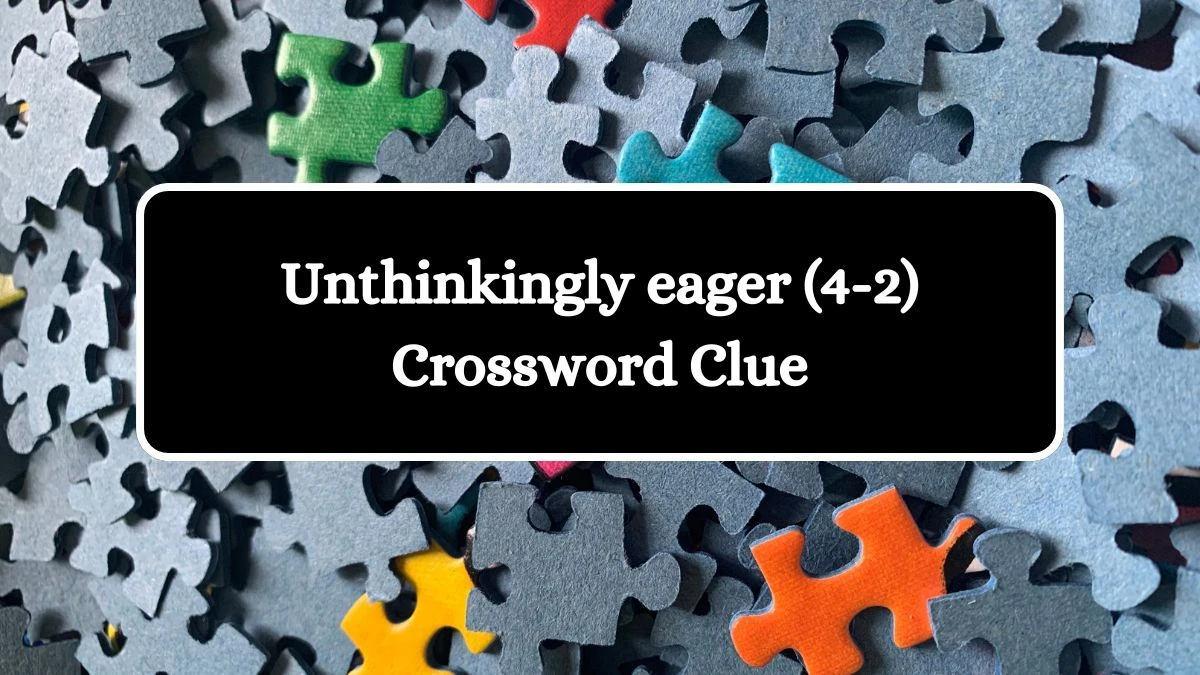 Unthinkingly eager (4-2) Crossword Clue