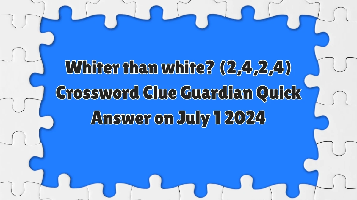Whiter than white? (2,4,2,4)​ Crossword Clue Guardian Quick Answer on July 1 2024