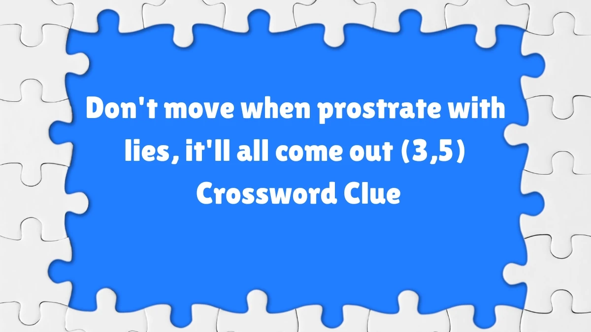 Don't move when prostrate with lies, it'll all come out (3,5) Crossword Clue