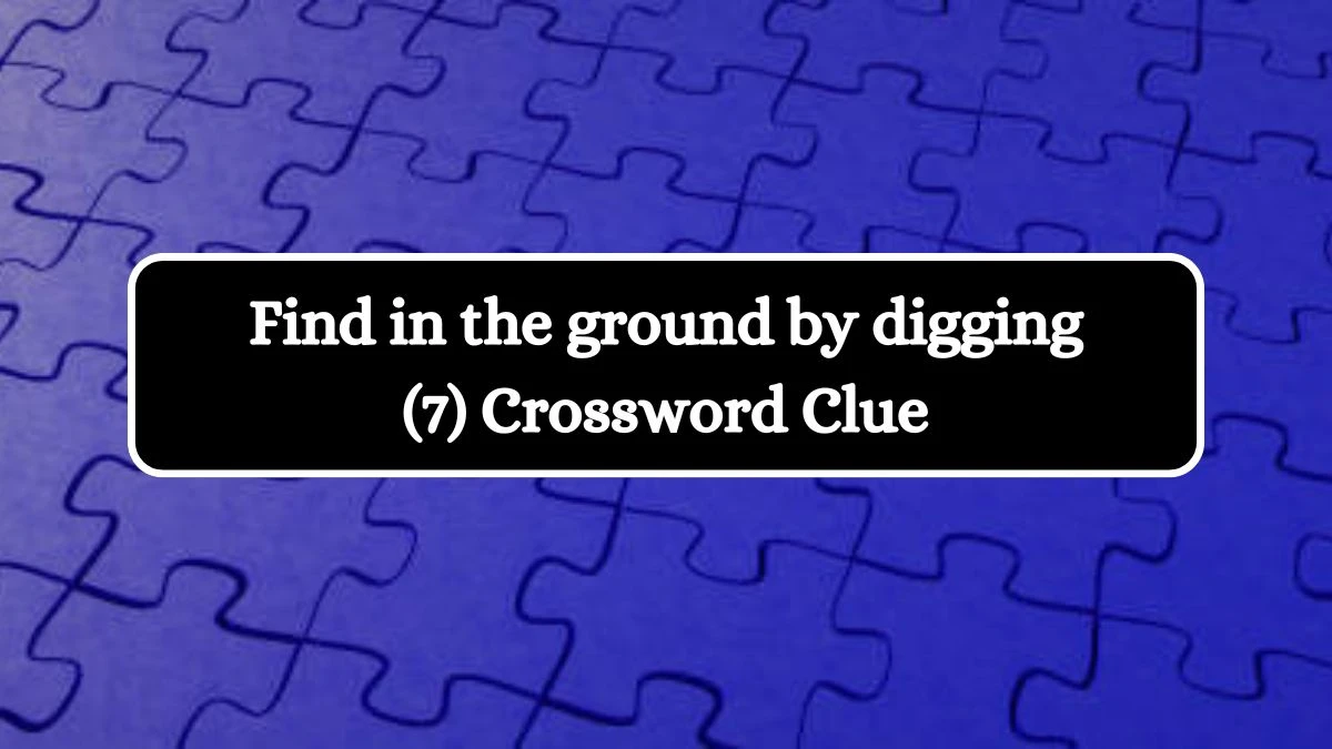 Find in the ground by digging (7) Crossword Clue 7 Letters