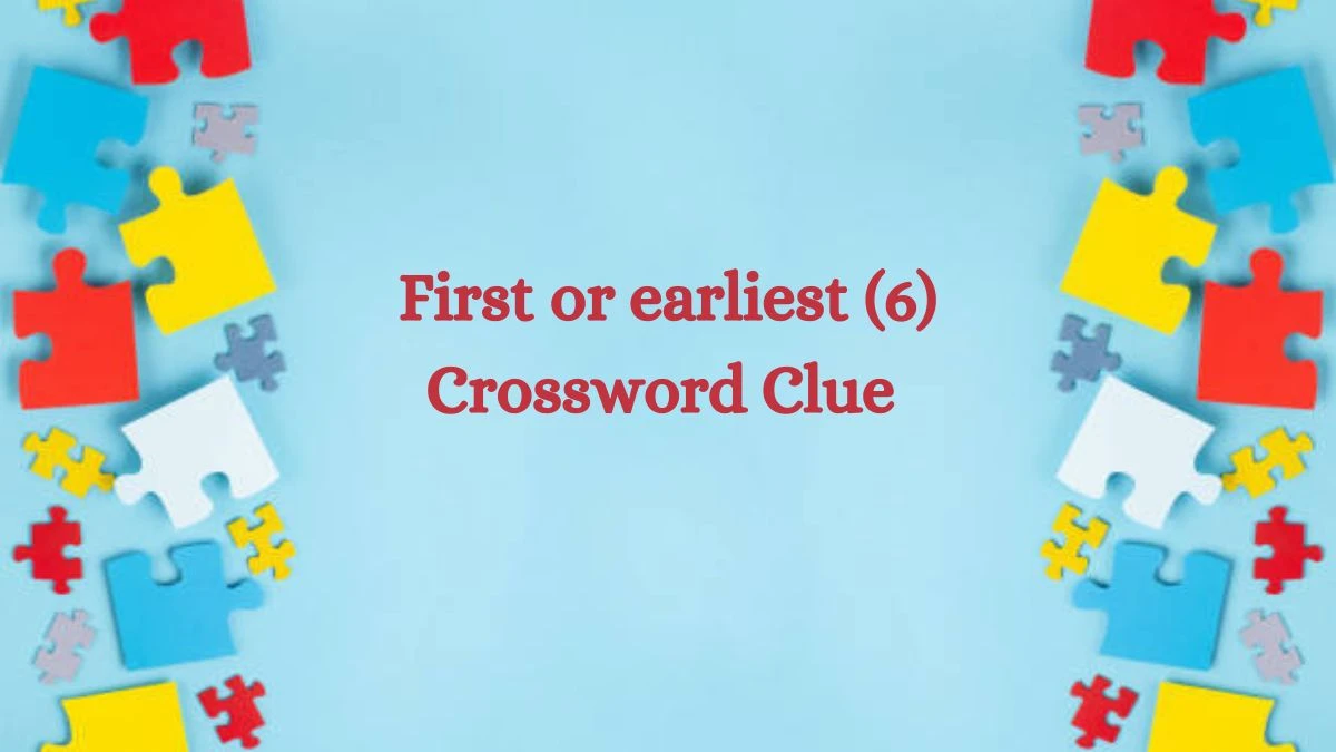 First or earliest (6) Crossword Clue 6 Letters