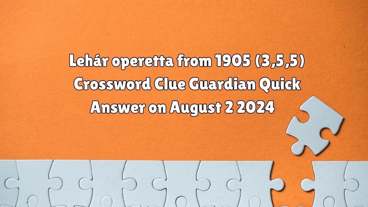 ​Lehár operetta from 1905 (3,5,5) Crossword Clue Guardian Quick Answer on August 02, 2024