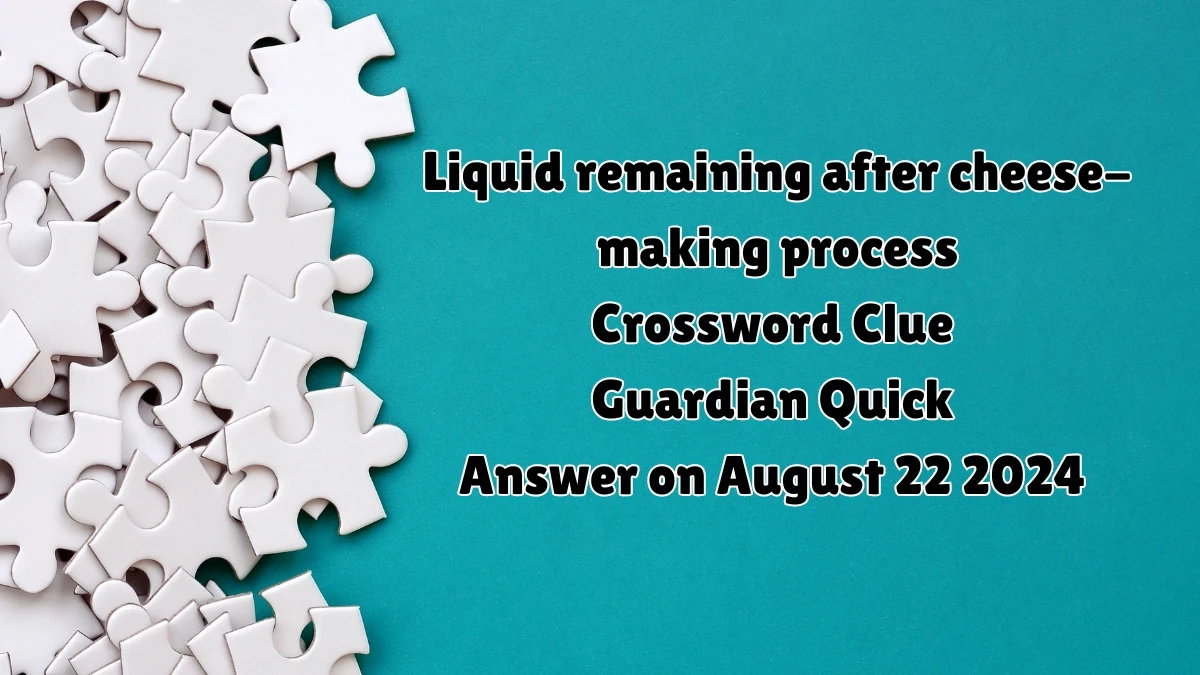 Guardian Quick Liquid remaining after cheese-making process Crossword Clue