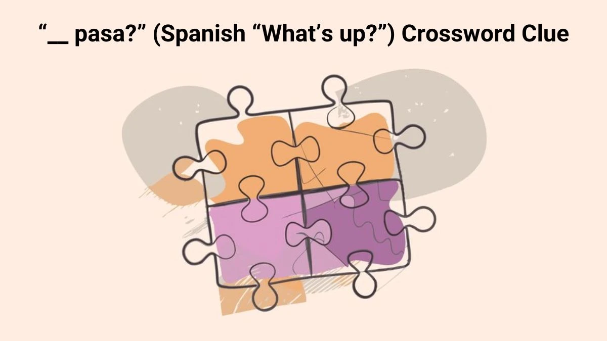 “__ pasa?” (Spanish “What’s up?”)