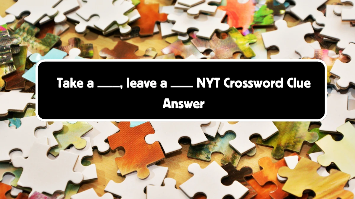 Take a ___, leave a ___ Crossword