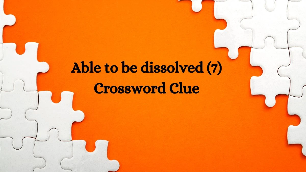 Able to be dissolved (7) Crossword Clue 7 Letters