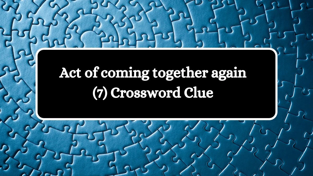 Act of coming together again (7) Crossword Clue