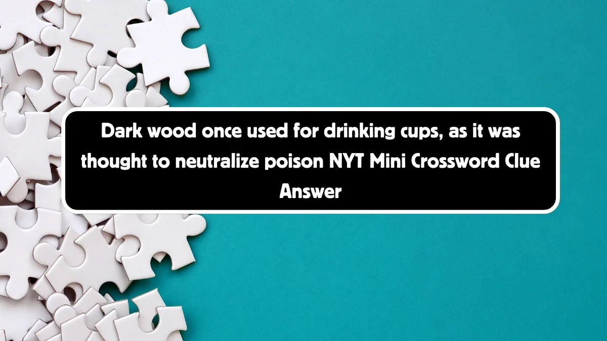 Dark wood once used for drinking cups, as it was thought to neutralize poison NYT Crossword Clue