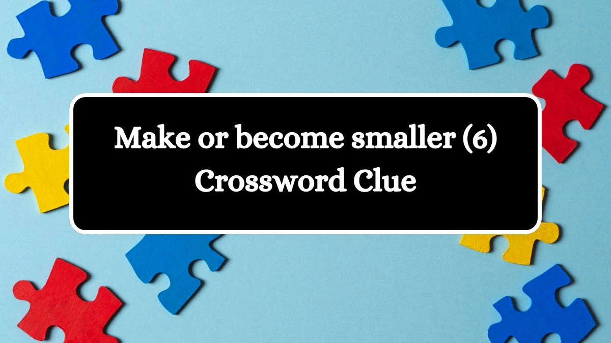 Make or become smaller (6) Crossword Clue