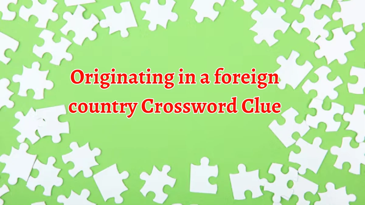 Originating in a foreign country Crossword Clue