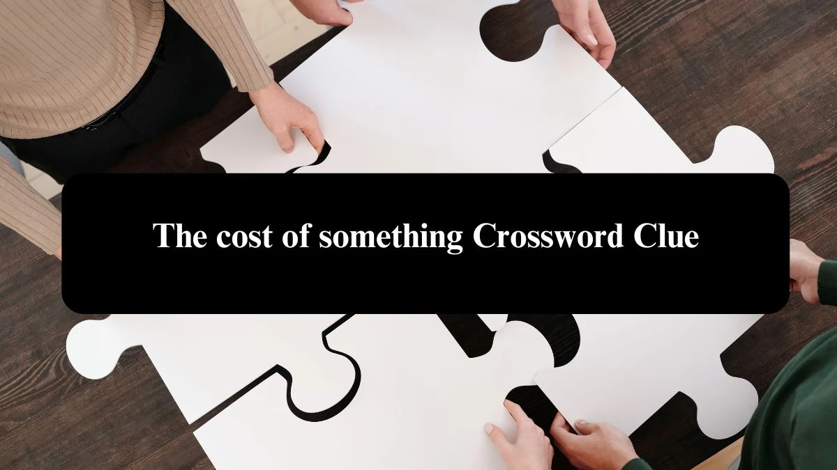 The cost of something Crossword Clue