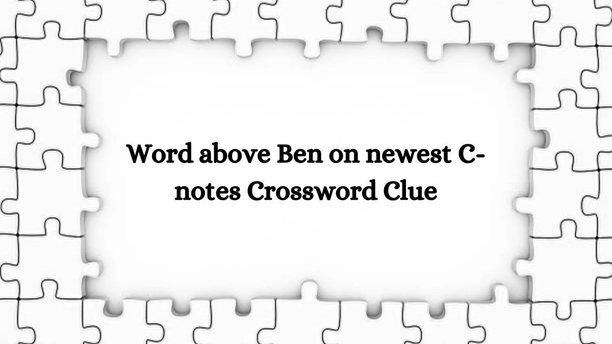 Word above Ben on newest C-notes Crossword Clue