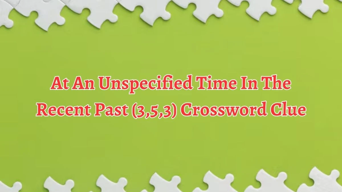 At An Unspecified Time In The Recent Past (3,5,3) Crossword Clue