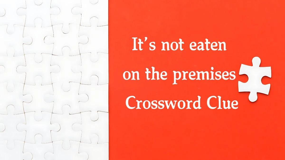 It’s not eaten on the premises Crossword Clue