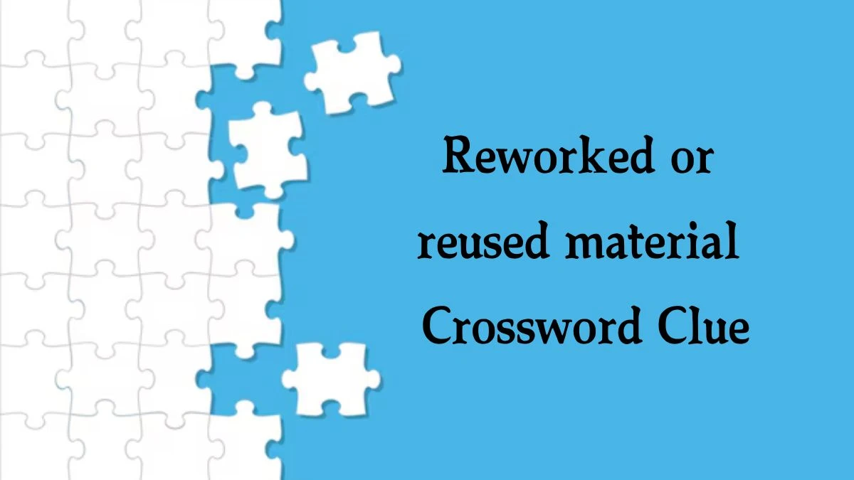 Reworked or reused material Crossword Clue