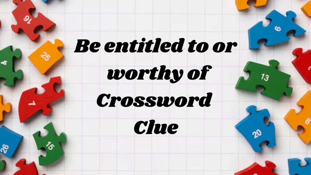 Be entitled to or worthy of Crossword Clue