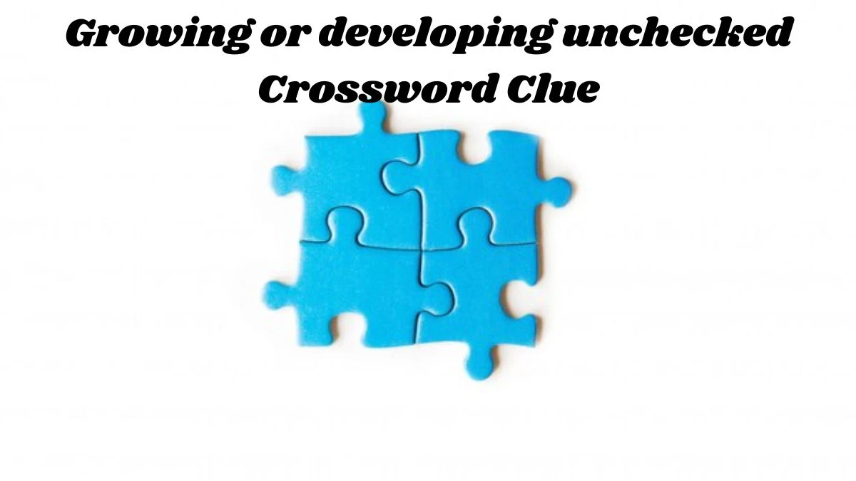 Growing or developing unchecked Crossword Clue