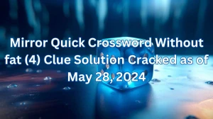 Mirror Quick Crossword Without fat (4) Clue Solution Cracked as of May 28, 2024